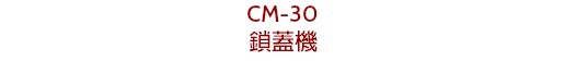 CM-30
鎖蓋機
